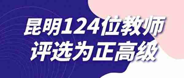 关注 | 2022年昆明新添124位正高级教师，他们来自哪些学校？