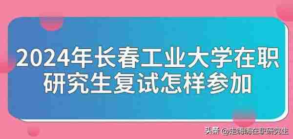 2024年长春工业大学在职研究生复试怎样参加？附考试科目和内容